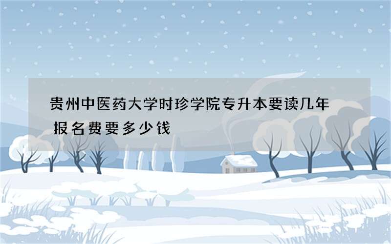 贵州中医药大学时珍学院专升本要读几年 报名费要多少钱